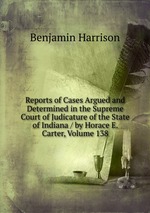 Reports of Cases Argued and Determined in the Supreme Court of Judicature of the State of Indiana / by Horace E. Carter, Volume 138