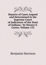 Reports of Cases Argued and Determined in the Supreme Court of Judicature of the State of Indiana / by Horace E. Carter, Volume 133