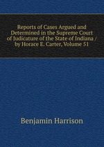 Reports of Cases Argued and Determined in the Supreme Court of Judicature of the State of Indiana / by Horace E. Carter, Volume 51