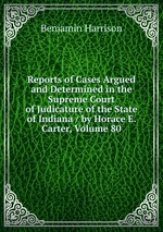 Reports of Cases Argued and Determined in the Supreme Court of Judicature of the State of Indiana / by Horace E. Carter, Volume 80