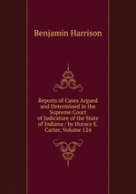 Reports of Cases Argued and Determined in the Supreme Court of Judicature of the State of Indiana / by Horace E. Carter, Volume 124