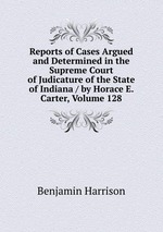 Reports of Cases Argued and Determined in the Supreme Court of Judicature of the State of Indiana / by Horace E. Carter, Volume 128