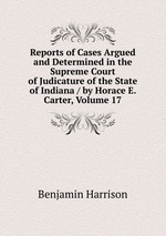 Reports of Cases Argued and Determined in the Supreme Court of Judicature of the State of Indiana / by Horace E. Carter, Volume 17