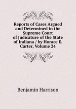 Reports of Cases Argued and Determined in the Supreme Court of Judicature of the State of Indiana / by Horace E. Carter, Volume 24
