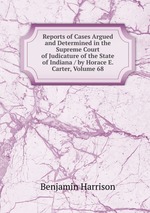 Reports of Cases Argued and Determined in the Supreme Court of Judicature of the State of Indiana / by Horace E. Carter, Volume 68