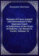 Reports of Cases Argued and Determined in the Supreme Court of Judicature of the State of Indiana / by Horace E. Carter, Volume 16