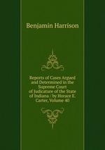 Reports of Cases Argued and Determined in the Supreme Court of Judicature of the State of Indiana / by Horace E. Carter, Volume 40