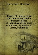Reports of Cases Argued and Determined in the Supreme Court of Judicature of the State of Indiana / by Horace E. Carter, Volume 89