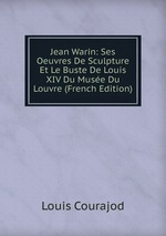 Jean Warin: Ses Oeuvres De Sculpture Et Le Buste De Louis XIV Du Muse Du Louvre (French Edition)