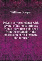 Private correspondence with several of his most intimate friends. Now first published from the originals in the possession of his kinsman, John Johnson