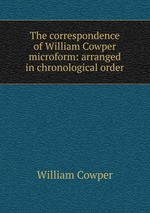 The correspondence of William Cowper microform: arranged in chronological order