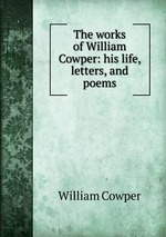 The works of William Cowper: his life, letters, and poems