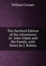 The Dartford Edition of the Adventures of . John Gilpin and His Family, with Notes by J. Robins