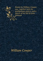 Poems by William Cowper, esq., together with his posthumous poetry, and a sketch of his life by John Johnson