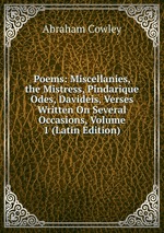 Poems: Miscellanies, the Mistress, Pindarique Odes, Davideis, Verses Written On Several Occasions, Volume 1 (Latin Edition)