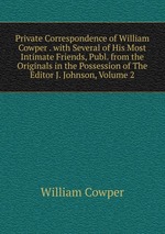 Private Correspondence of William Cowper . with Several of His Most Intimate Friends, Publ. from the Originals in the Possession of The Editor J. Johnson, Volume 2