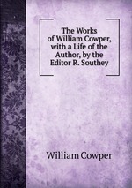 The Works of William Cowper, with a Life of the Author, by the Editor R. Southey