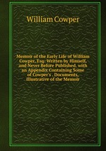 Memoir of the Early Life of William Cowper, Esq: Written by Himself, and Never Before Published. with an Appendix Containing Some of Cowper`s . Documents, Illustrative of the Memoir