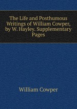 The Life and Posthumous Writings of William Cowper, by W. Hayley. Supplementary Pages