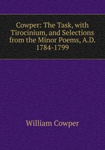 Cowper: The Task, with Tirocinium, and Selections from the Minor Poems, A.D. 1784-1799