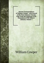 Private Correspondence of William Cowper . with Several of His Most Intimate Friends, Publ. from the Originals in the Possession of The Editor J. Johnson, Volume 1