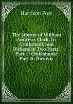 The Library of William Andrews Clark, Jr: Cruikshank and Dickens in Two Parts: Part 1: Cruikshank; Part Ii: Dickens