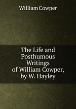 The Life and Posthumous Writings of William Cowper, by W. Hayley