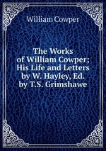 The Works of William Cowper; His Life and Letters by W. Hayley, Ed. by T.S. Grimshawe