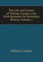 The Life and Letters of William Cowper, Esq: With Remarks On Epistolary Writers, Volume 1