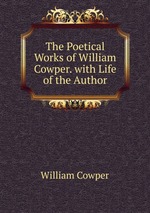 The Poetical Works of William Cowper. with Life of the Author