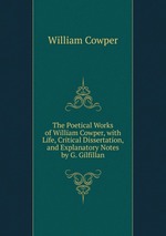 The Poetical Works of William Cowper, with Life, Critical Dissertation, and Explanatory Notes by G. Gilfillan