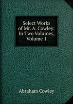 Select Works of Mr. A. Cowley: In Two Volumes, Volume 1