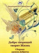 Добро творящий творит Жизнь. Сборник уроков доброты