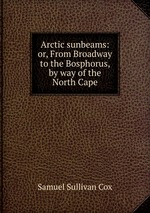 Arctic sunbeams: or, From Broadway to the Bosphorus, by way of the North Cape