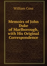 Memoirs of John Duke of Marlborough, with His Original Correspondence