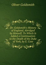 Dr. Goldsmith`s History of England, Abridged by Himself: To Which Is Added a Continuation to the Death of the Duke of York, by E. Coxe
