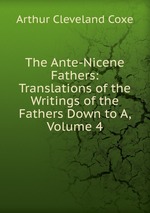 The Ante-Nicene Fathers: Translations of the Writings of the Fathers Down to A, Volume 4