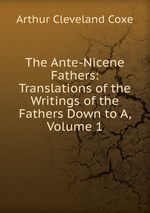 The Ante-Nicene Fathers: Translations of the Writings of the Fathers Down to A, Volume 1
