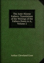The Ante-Nicene Fathers: Translations of the Writings of the Fathers Down to A, Volume 2