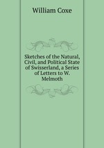 Sketches of the Natural, Civil, and Political State of Swisserland, a Series of Letters to W. Melmoth