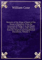 Memoirs of the Kings of Spain of the House of Bourbon: From the Accession of Philip V. to the Death of Charles Iii. 1700 to 1788. Drawn from the Original and Unpublished Documents, Volume 3