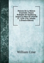 Histoire De La Maison D`autriche: Depuis Rodolphe De Hapsbourg Jusqu` La Mort De Lopold II : 1218-1792, Volume 2 (French Edition)