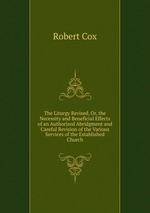 The Liturgy Revised, Or, the Necessity and Beneficial Effects of an Authorized Abridgment and Careful Revision of the Various Services of the Established Church