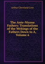 The Ante-Nicene Fathers: Translations of the Writings of the Fathers Down to A, Volume 6