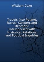 Travels Into Poland, Russia, Sweden, and Denmark: Interspersed with Historical Relations and Political Inquiries