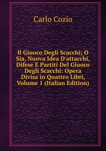 Il Giuoco Degli Scacchi; O Sia, Nuova Idea D`attacchi, Difese E Partiti Del Giuoco Degli Scacchi: Opera Divisa in Quattro Libri, Volume 1 (Italian Edition)