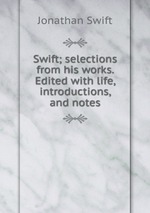 Swift; selections from his works. Edited with life, introductions, and notes