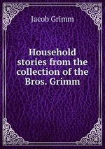 Household stories from the collection of the Bros. Grimm
