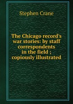 The Chicago record`s war stories: by staff correspondents in the field ; copiously illustrated