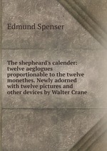 The shepheard`s calender: twelve aeglogues proportionable to the twelve monethes. Newly adorned with twelve pictures and other devices by Walter Crane
